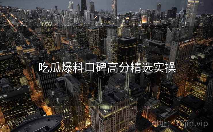 吃瓜爆料口碑高分精选实操