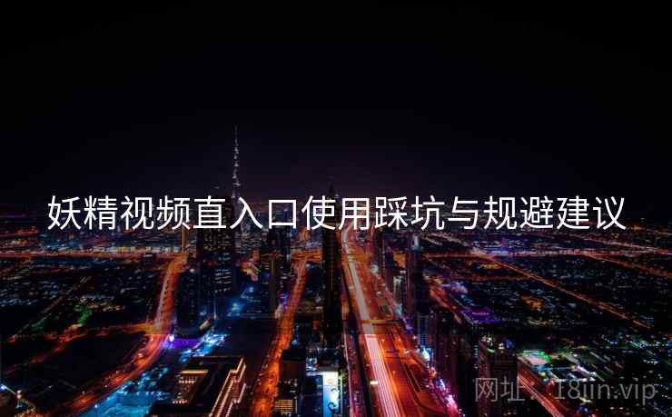 妖精视频直入口使用踩坑与规避建议
