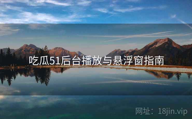 吃瓜51后台播放与悬浮窗指南