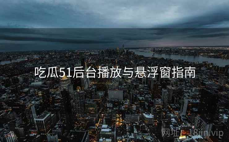 吃瓜51后台播放与悬浮窗指南