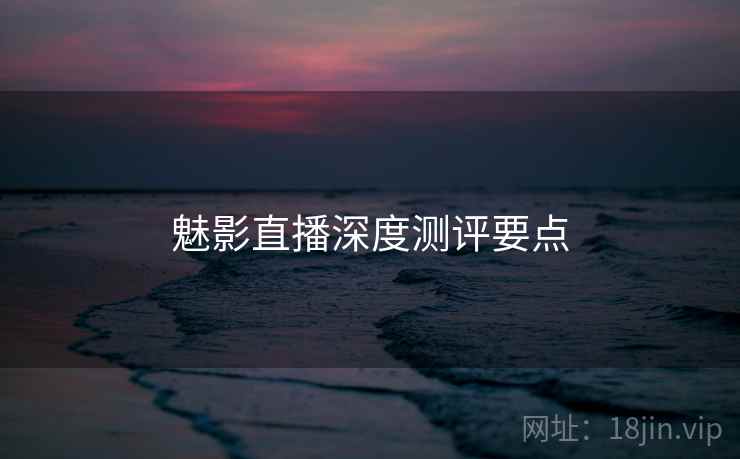 魅影直播深度测评要点