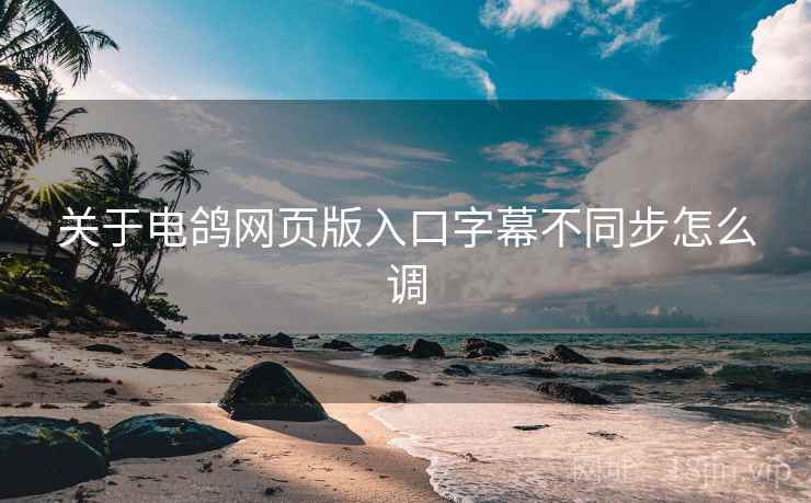 关于电鸽网页版入口字幕不同步怎么调