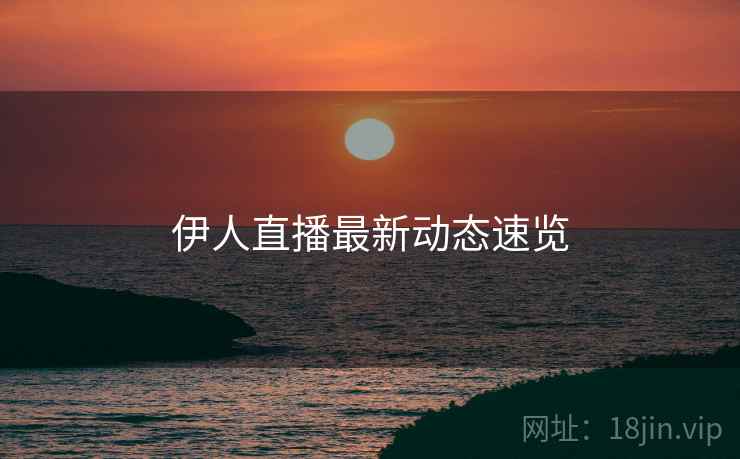 伊人直播最新动态速览