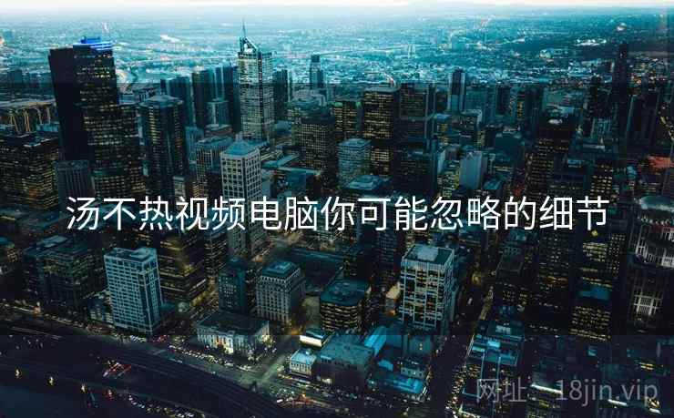 汤不热视频电脑你可能忽略的细节