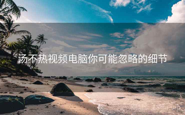 汤不热视频电脑你可能忽略的细节