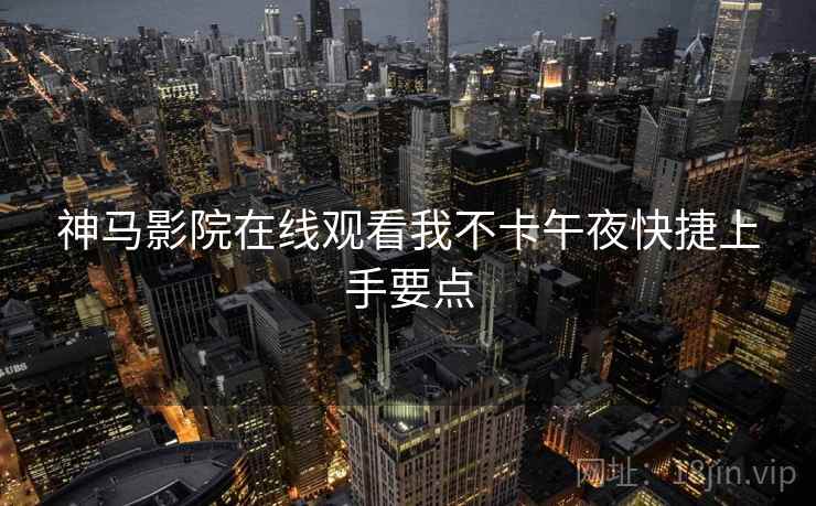 神马影院在线观看我不卡午夜快捷上手要点