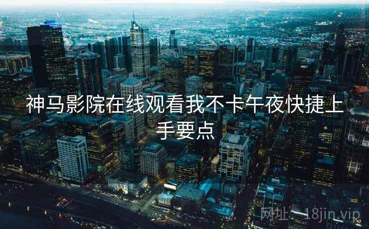 神马影院在线观看我不卡午夜快捷上手要点