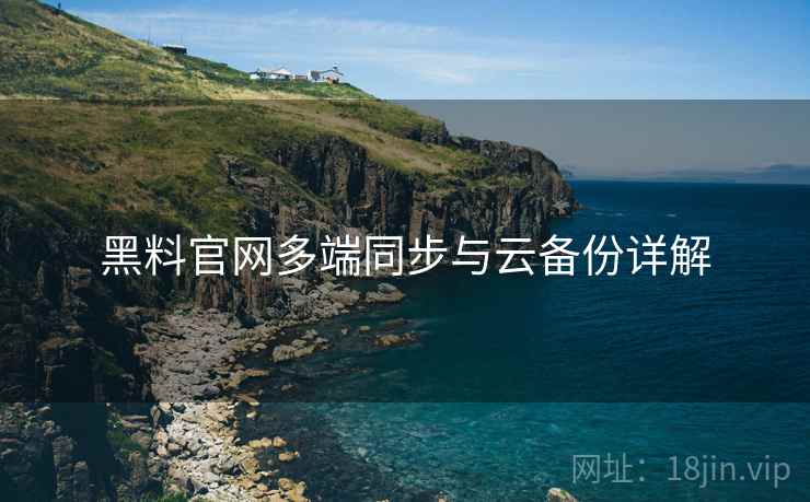 黑料官网多端同步与云备份详解