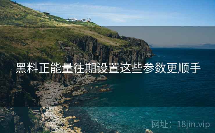 黑料正能量往期设置这些参数更顺手