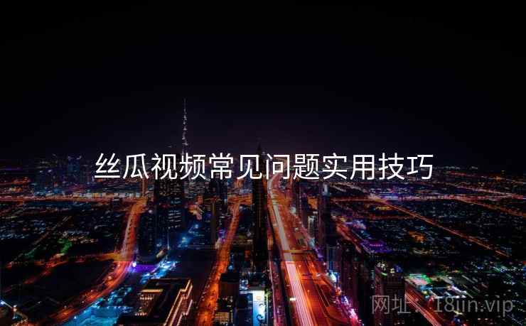 丝瓜视频常见问题实用技巧