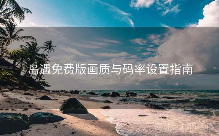 岛遇免费版画质与码率设置指南
