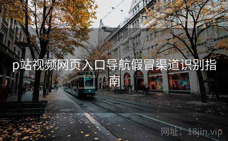 p站视频网页入口导航假冒渠道识别指南