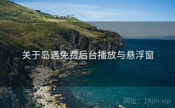 关于岛遇免费后台播放与悬浮窗