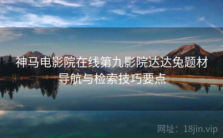 神马电影院在线第九影院达达兔题材导航与检索技巧要点