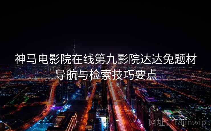 神马电影院在线第九影院达达兔题材导航与检索技巧要点