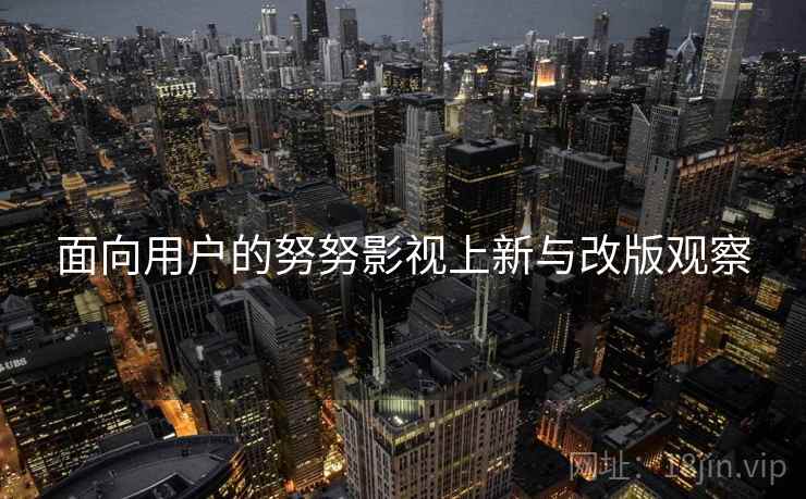 面向用户的努努影视上新与改版观察