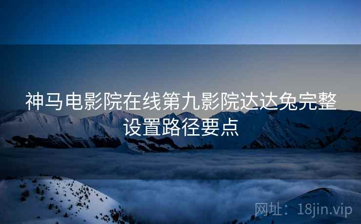 神马电影院在线第九影院达达兔完整设置路径要点