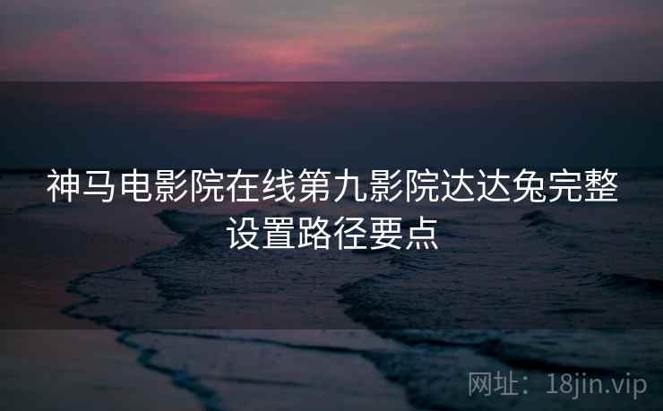 神马电影院在线第九影院达达兔完整设置路径要点