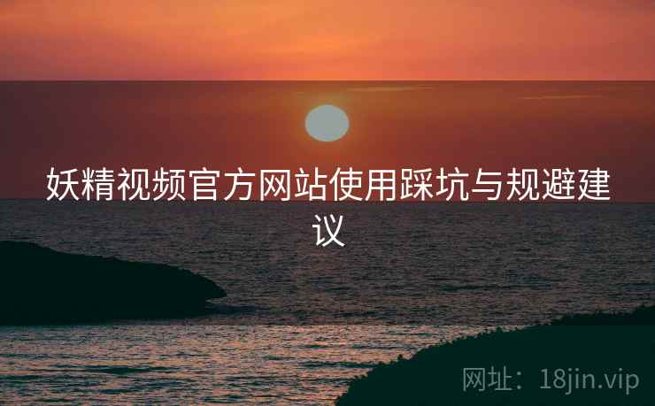 妖精视频官方网站使用踩坑与规避建议