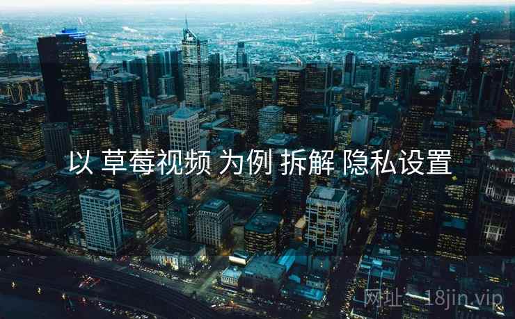 以 草莓视频 为例 拆解 隐私设置