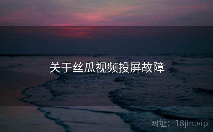 关于丝瓜视频投屏故障