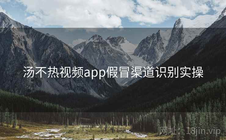 汤不热视频app假冒渠道识别实操