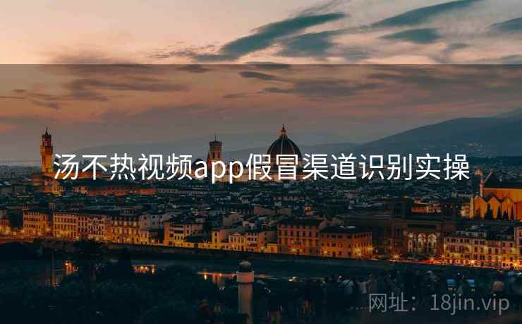 汤不热视频app假冒渠道识别实操
