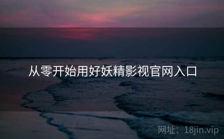 从零开始用好妖精影视官网入口