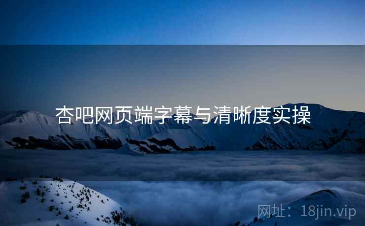 杏吧网页端字幕与清晰度实操