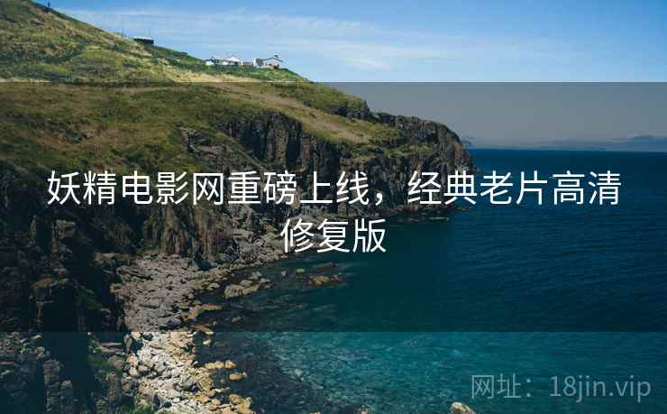 妖精电影网重磅上线，经典老片高清修复版