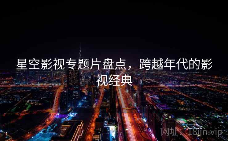 星空影视专题片盘点，跨越年代的影视经典