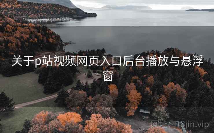 关于p站视频网页入口后台播放与悬浮窗