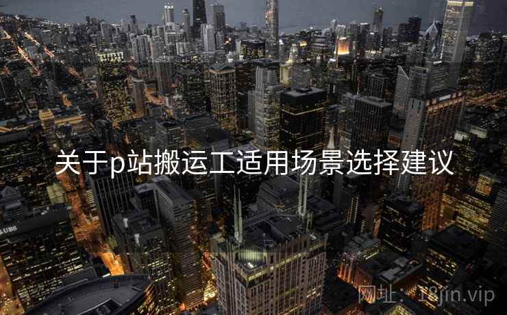 关于p站搬运工适用场景选择建议
