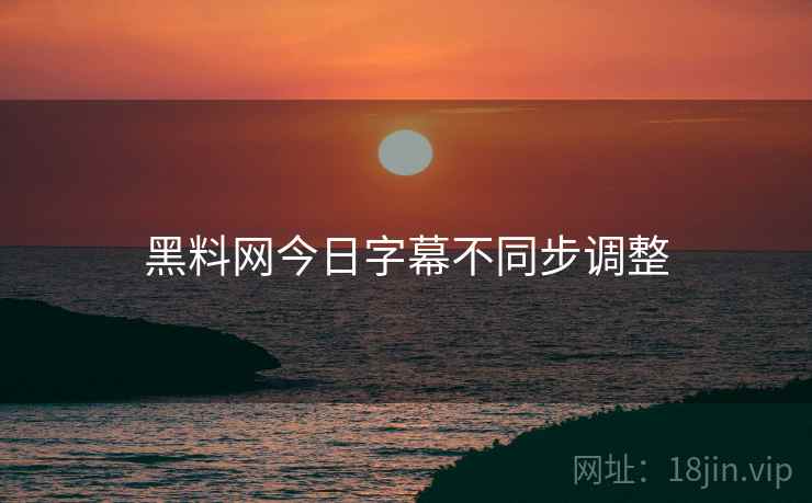 黑料网今日字幕不同步调整
