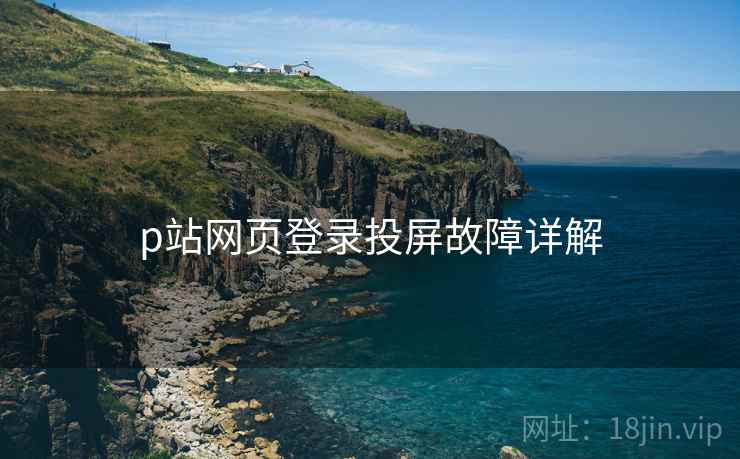 p站网页登录投屏故障详解