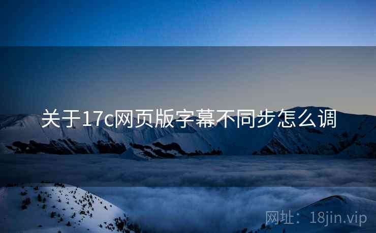 关于17c网页版字幕不同步怎么调