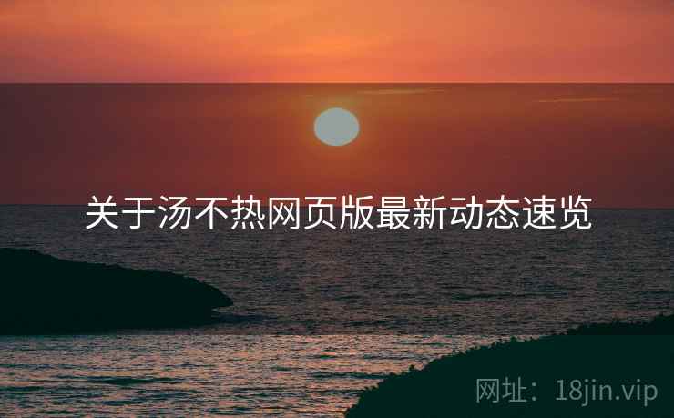 关于汤不热网页版最新动态速览
