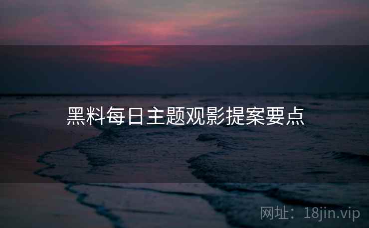 黑料每日主题观影提案要点