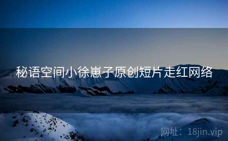 秘语空间小徐崽子原创短片走红网络
