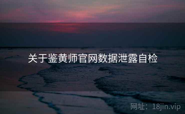 关于鉴黄师官网数据泄露自检